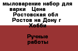 мыловарение набор для варки › Цена ­ 3 500 - Ростовская обл., Ростов-на-Дону г. Хобби. Ручные работы » Косметика ручной работы   